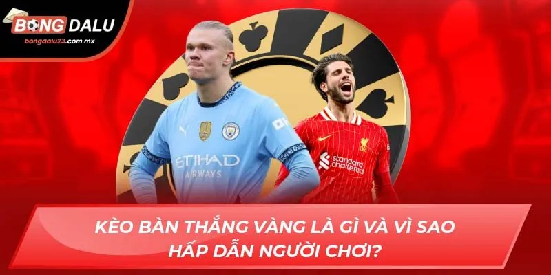 Kèo Bàn thắng vàng là gì và vì sao hấp dẫn người chơi?